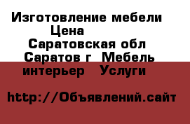 Изготовление мебели › Цена ­ 5 000 - Саратовская обл., Саратов г. Мебель, интерьер » Услуги   